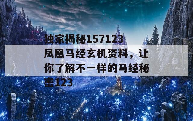 独家揭秘157123凤凰马经玄机资料，让你了解不一样的马经秘密123