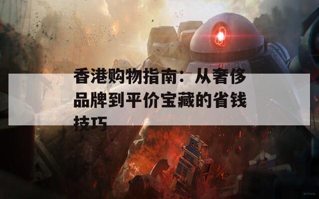 香港购物指南：从奢侈品牌到平价宝藏的省钱技巧