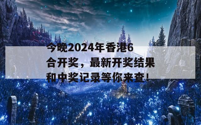 今晚2024年香港6合开奖，最新开奖结果和中奖记录等你来查！