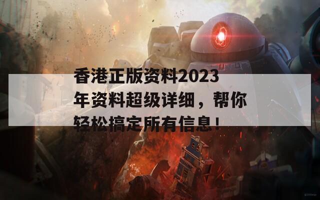 香港正版资料2023年资料超级详细，帮你轻松搞定所有信息！