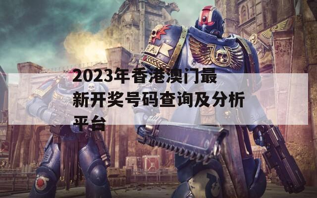 2023年香港澳门最新开奖号码查询及分析平台