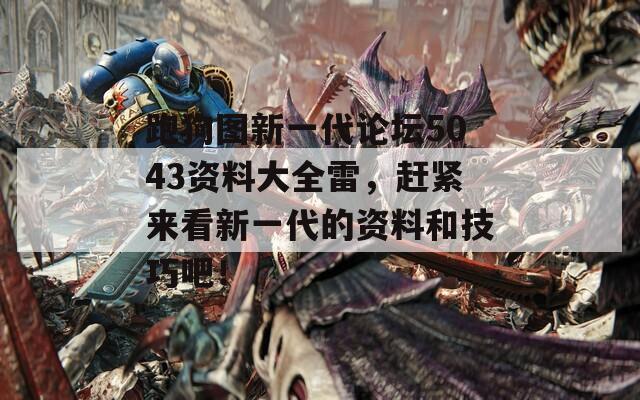 跑狗图新一代论坛5043资料大全雷，赶紧来看新一代的资料和技巧吧！