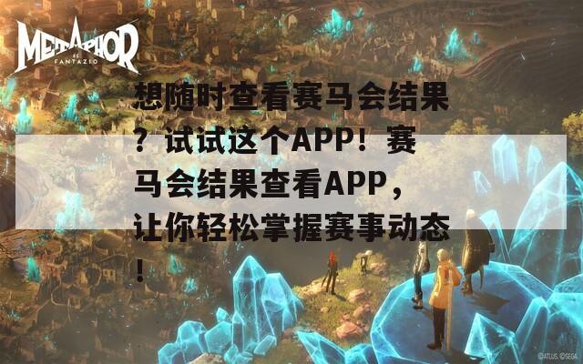 想随时查看赛马会结果？试试这个APP！赛马会结果查看APP，让你轻松掌握赛事动态！