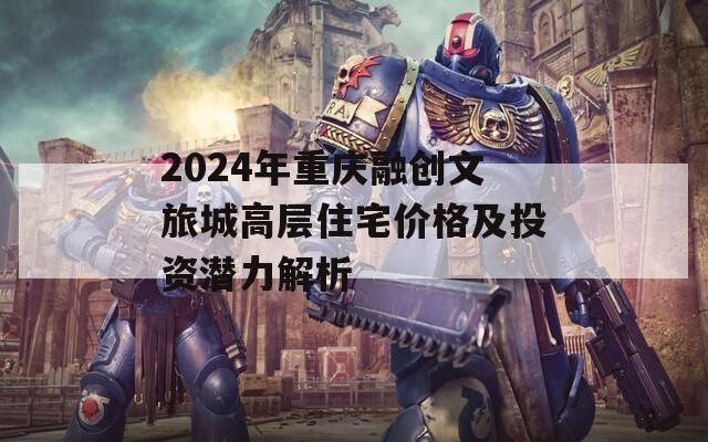 2024年重庆融创文旅城高层住宅价格及投资潜力解析