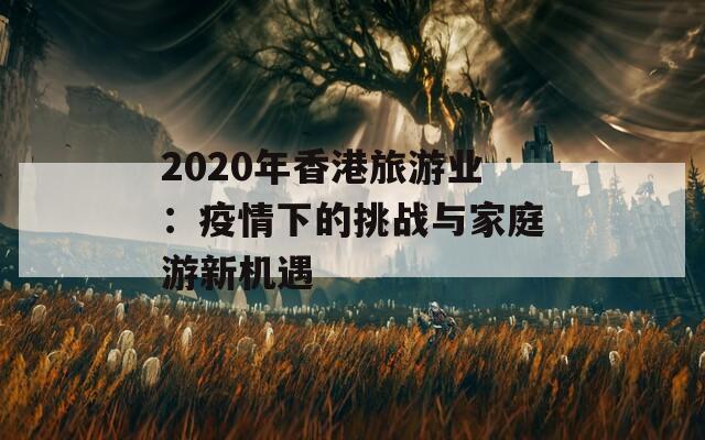 2020年香港旅游业：疫情下的挑战与家庭游新机遇