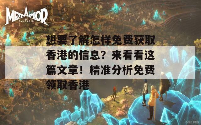 想要了解怎样免费获取香港的信息？来看看这篇文章！精准分析免费领取香港