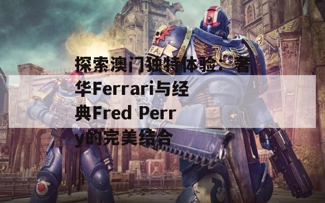 探索澳门独特体验：奢华Ferrari与经典Fred Perry的完美结合