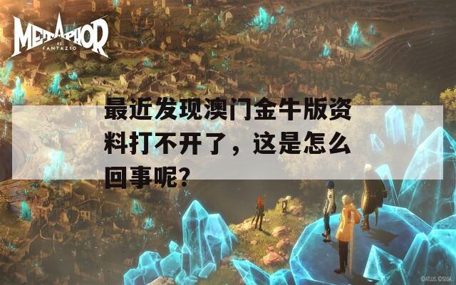 最近发现澳门金牛版资料打不开了，这是怎么回事呢？