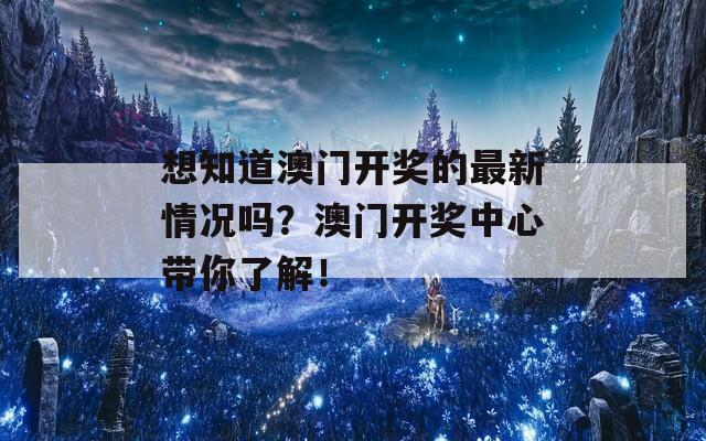 想知道澳门开奖的最新情况吗？澳门开奖中心带你了解！