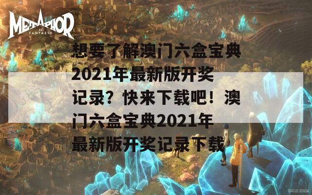 想要了解澳门六盒宝典2021年最新版开奖记录？快来下载吧！澳门六盒宝典2021年最新版开奖记录下载