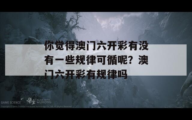 你觉得澳门六开彩有没有一些规律可循呢？澳门六开彩有规律吗