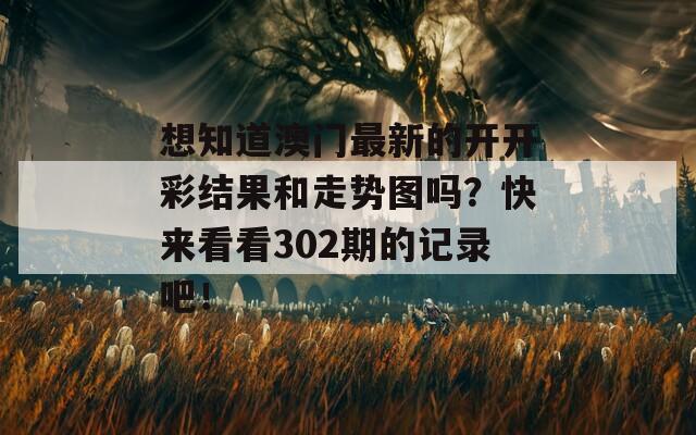 想知道澳门最新的开开彩结果和走势图吗？快来看看302期的记录吧！