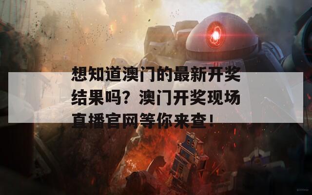 想知道澳门的最新开奖结果吗？澳门开奖现场直播官网等你来查！