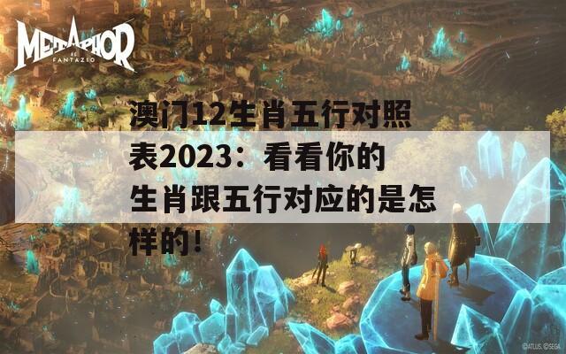 澳门12生肖五行对照表2023：看看你的生肖跟五行对应的是怎样的！