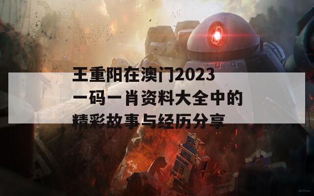 王重阳在澳门2023一码一肖资料大全中的精彩故事与经历分享