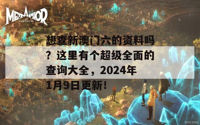 想查新澳门六的资料吗？这里有个超级全面的查询大全，2024年1月9日更新！