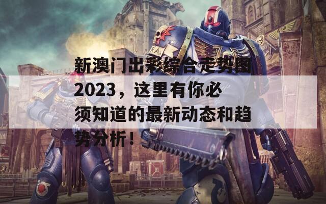 新澳门出彩综合走势图2023，这里有你必须知道的最新动态和趋势分析！