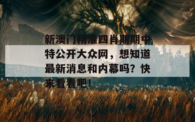 新澳门精准四肖期期中特公开大众网，想知道最新消息和内幕吗？快来看看吧！