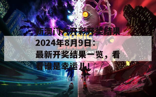 新澳门六开彩开奖结果2024年8月9日：最新开奖结果一览，看看谁是幸运儿！