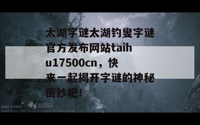 太湖字谜太湖钓叟字谜官方发布网站taihu17500cn，快来一起揭开字谜的神秘面纱吧！