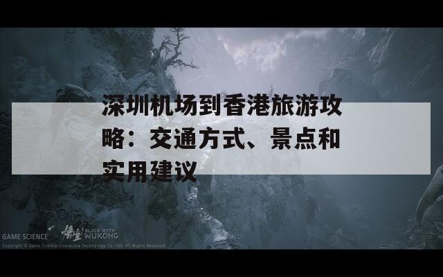 深圳机场到香港旅游攻略：交通方式、景点和实用建议