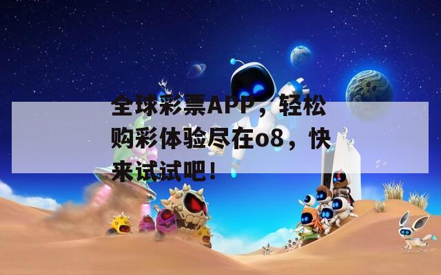 全球彩票APP，轻松购彩体验尽在o8，快来试试吧！