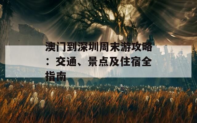 澳门到深圳周末游攻略：交通、景点及住宿全指南