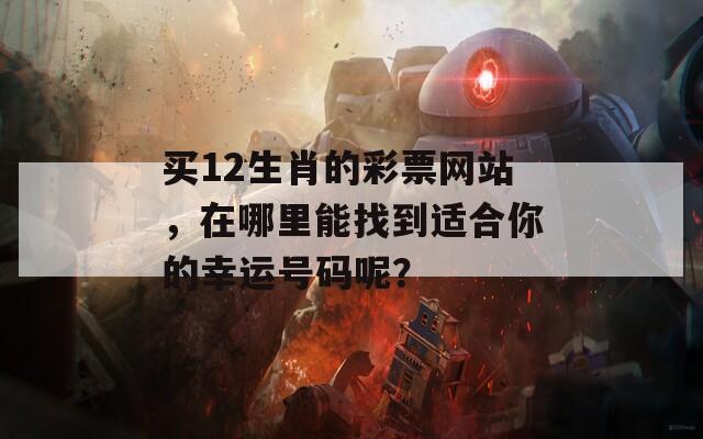 买12生肖的彩票网站，在哪里能找到适合你的幸运号码呢？