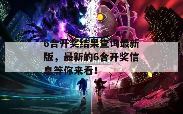 6合开奖结果查询最新版，最新的6合开奖信息等你来看！