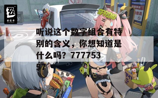 听说这个数字组合有特别的含义，你想知道是什么吗？77775357