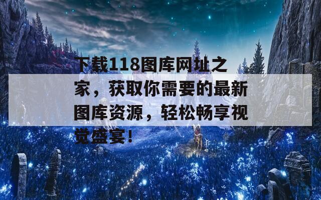 下载118图库网址之家，获取你需要的最新图库资源，轻松畅享视觉盛宴！