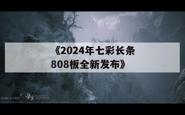 《2024年七彩长条808板全新发布》