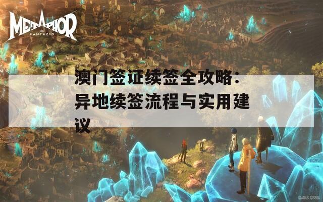 澳门签证续签全攻略：异地续签流程与实用建议