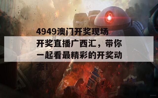 4949澳门开奖现场开奖直播广西汇，带你一起看最精彩的开奖动态！