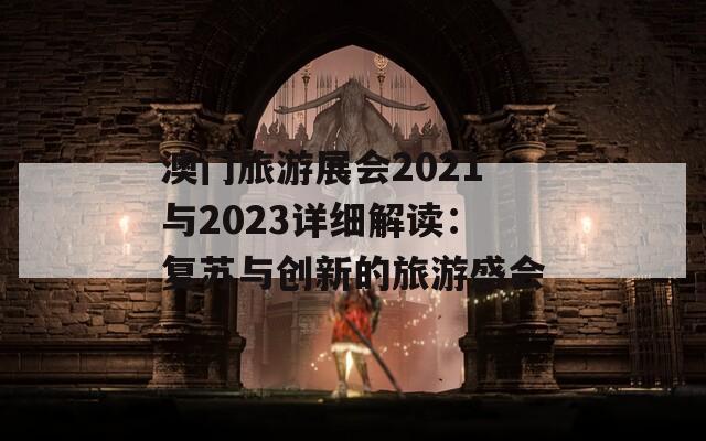 澳门旅游展会2021与2023详细解读：复苏与创新的旅游盛会