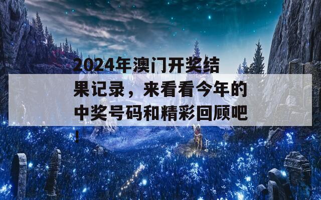 2024年澳门开奖结果记录，来看看今年的中奖号码和精彩回顾吧！