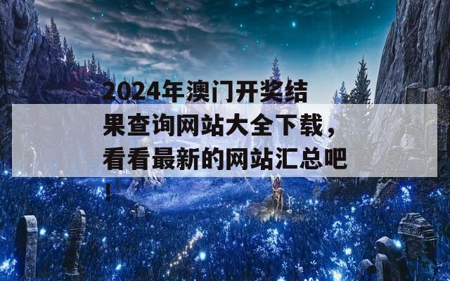 2024年澳门开奖结果查询网站大全下载，看看最新的网站汇总吧！