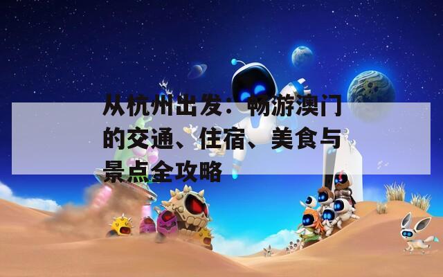 从杭州出发：畅游澳门的交通、住宿、美食与景点全攻略