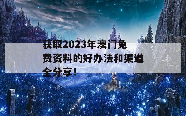 获取2023年澳门免费资料的好办法和渠道全分享！