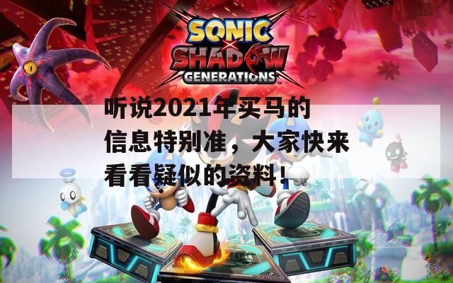 听说2021年买马的信息特别准，大家快来看看疑似的资料！