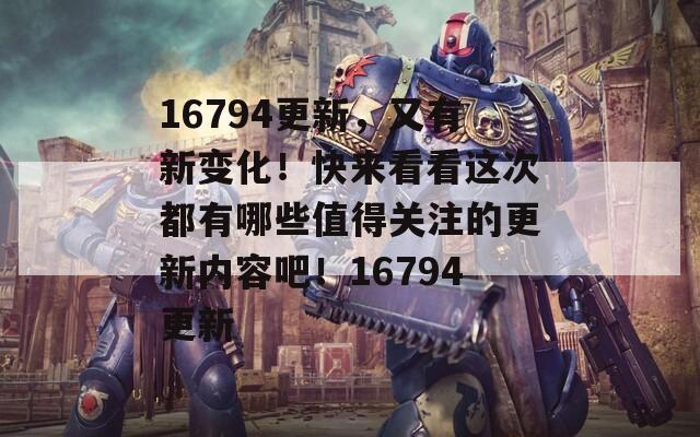 16794更新，又有新变化！快来看看这次都有哪些值得关注的更新内容吧！16794更新