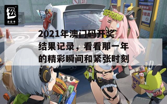 2021年澳门码开奖结果记录，看看那一年的精彩瞬间和紧张时刻！