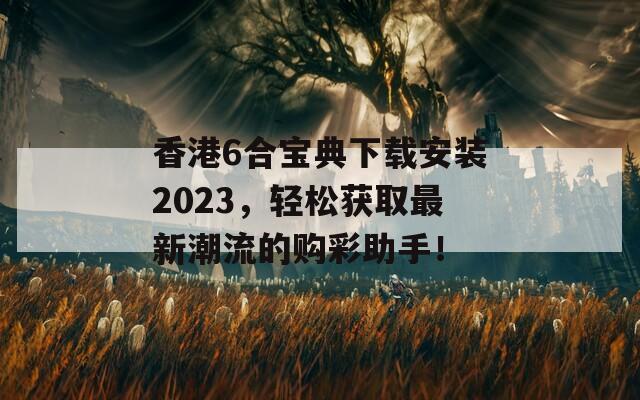 香港6合宝典下载安装2023，轻松获取最新潮流的购彩助手！