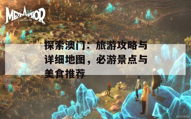 探索澳门：旅游攻略与详细地图，必游景点与美食推荐