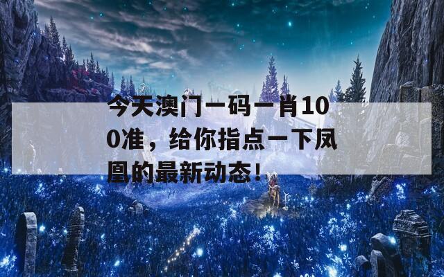 今天澳门一码一肖100准，给你指点一下凤凰的最新动态！