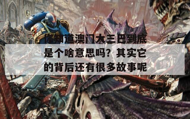 你知道澳门大三巴到底是个啥意思吗？其实它的背后还有很多故事呢！