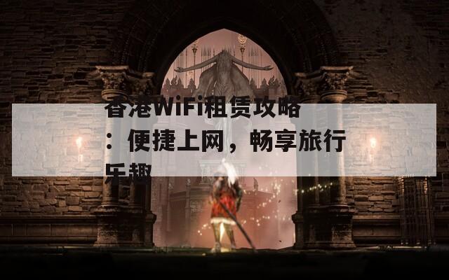 香港WiFi租赁攻略：便捷上网，畅享旅行乐趣