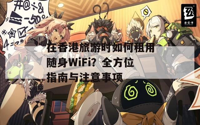 在香港旅游时如何租用随身WiFi？全方位指南与注意事项