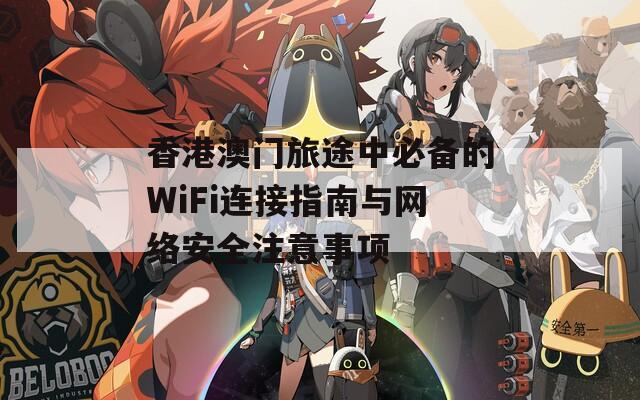 香港澳门旅途中必备的WiFi连接指南与网络安全注意事项