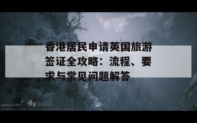 香港居民申请英国旅游签证全攻略：流程、要求与常见问题解答